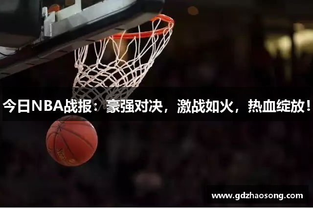 今日NBA战报：豪强对决，激战如火，热血绽放！