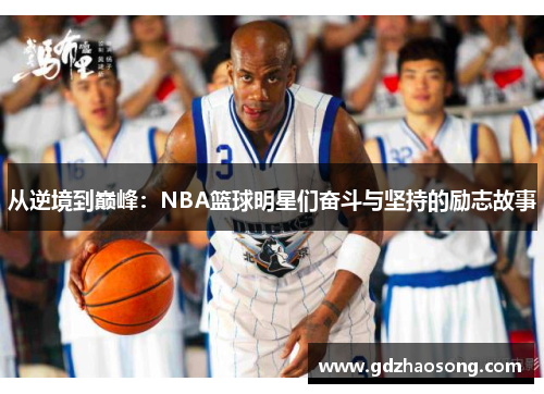 从逆境到巅峰：NBA篮球明星们奋斗与坚持的励志故事